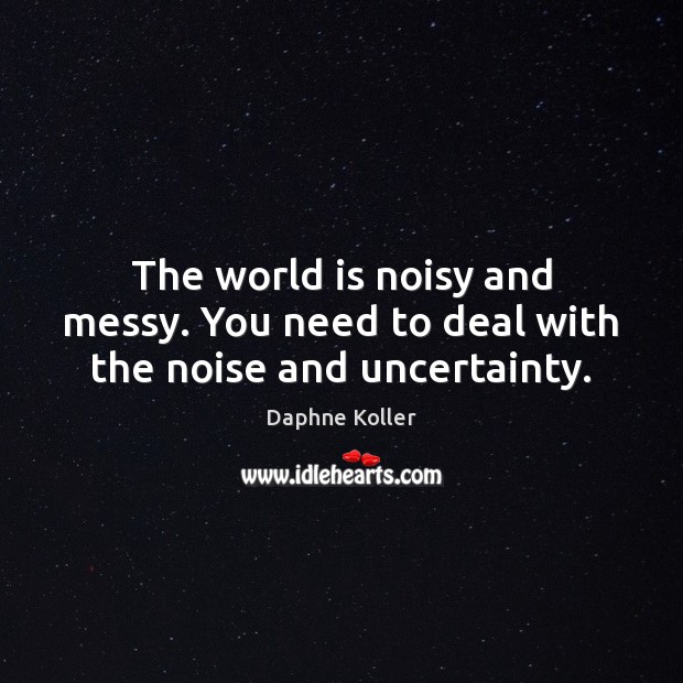 The world is noisy and messy. You need to deal with the noise and uncertainty. Daphne Koller Picture Quote