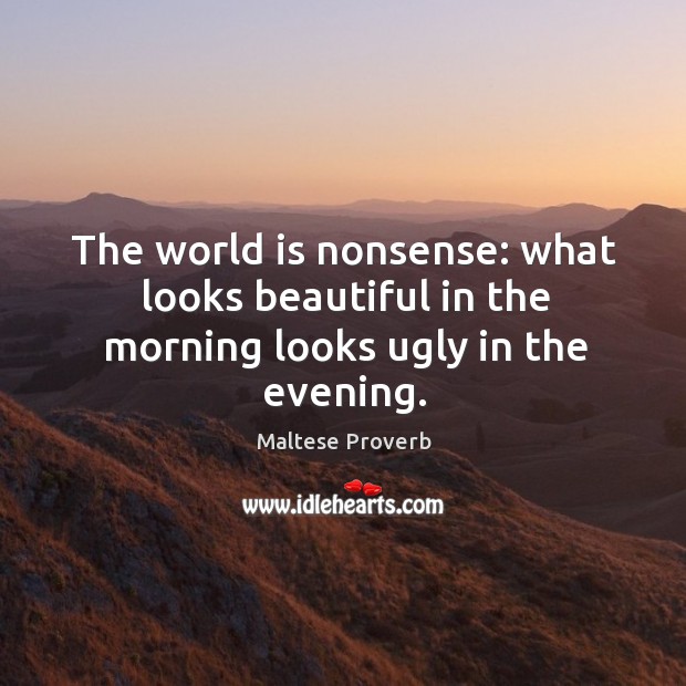The world is nonsense: what looks beautiful in the morning looks ugly in the evening. Maltese Proverbs Image