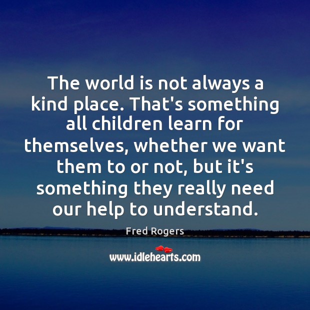 The world is not always a kind place. That’s something all children Fred Rogers Picture Quote
