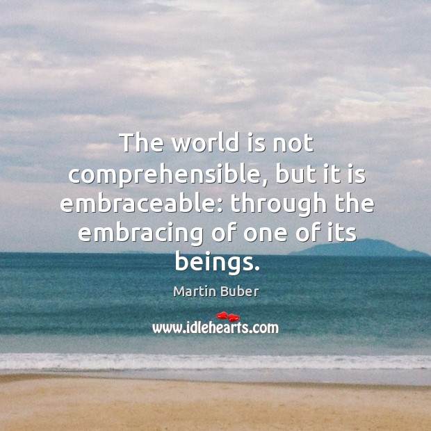 The world is not comprehensible, but it is embraceable: through the embracing of one of its beings. 