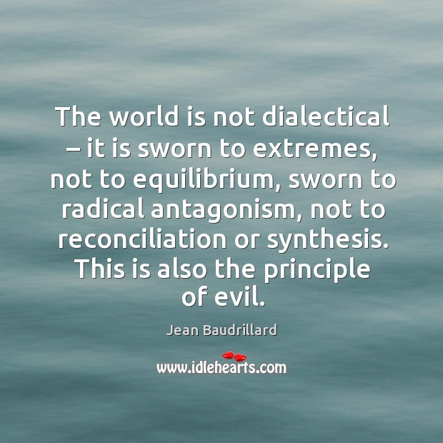 The world is not dialectical – it is sworn to extremes, not to equilibrium, sworn to radical Jean Baudrillard Picture Quote