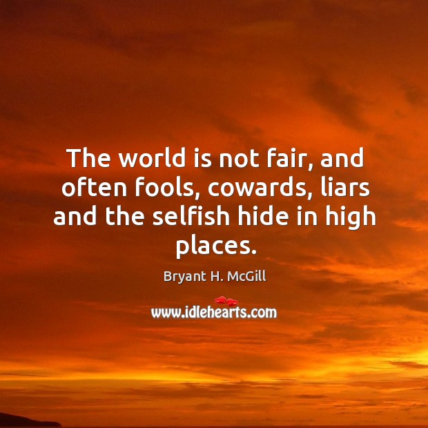 The world is not fair, and often fools, cowards, liars and the selfish hide in high places. Image