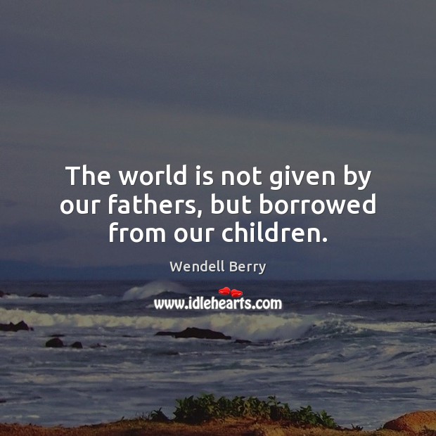 The world is not given by our fathers, but borrowed from our children. Wendell Berry Picture Quote