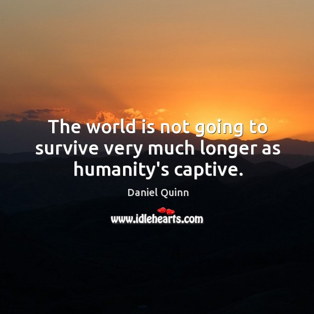 The world is not going to survive very much longer as humanity’s captive. Daniel Quinn Picture Quote