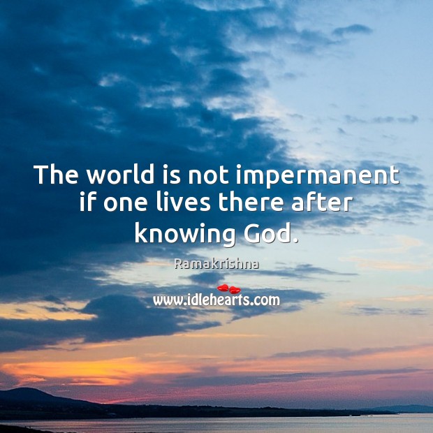 The world is not impermanent if one lives there after knowing God. Ramakrishna Picture Quote