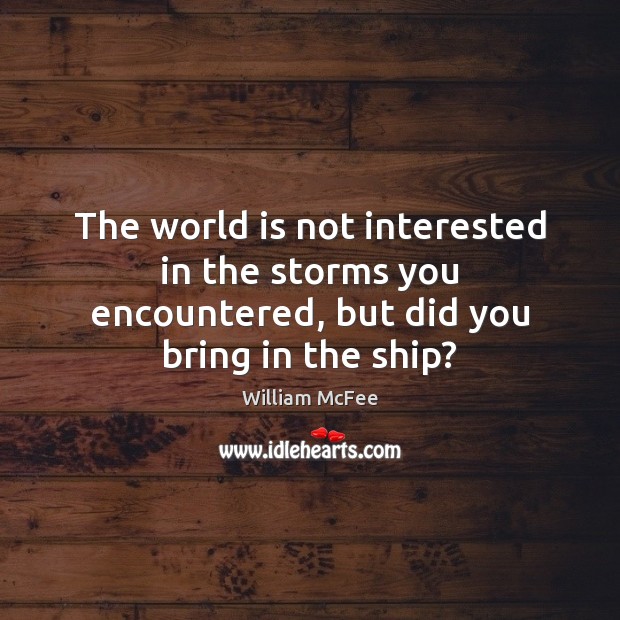 The world is not interested in the storms you encountered, but did you bring in the ship? William McFee Picture Quote