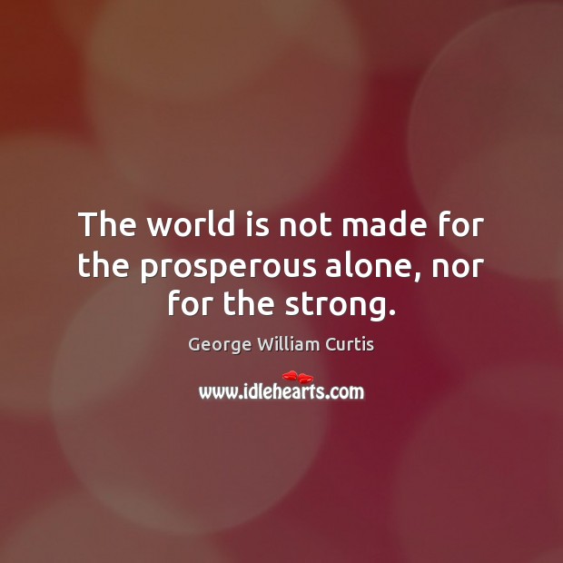 The world is not made for the prosperous alone, nor for the strong. George William Curtis Picture Quote