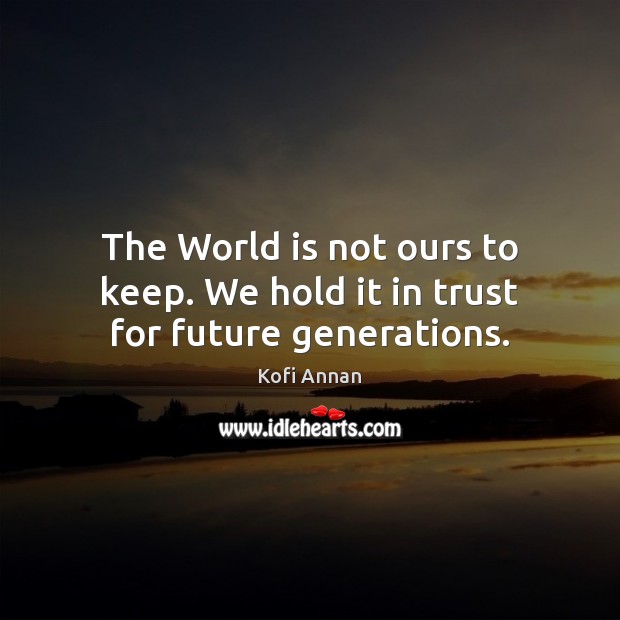 The World is not ours to keep. We hold it in trust for future generations. Future Quotes Image