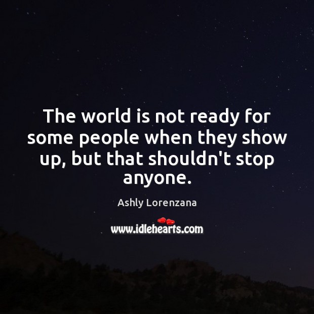 The world is not ready for some people when they show up, but that shouldn’t stop anyone. Ashly Lorenzana Picture Quote