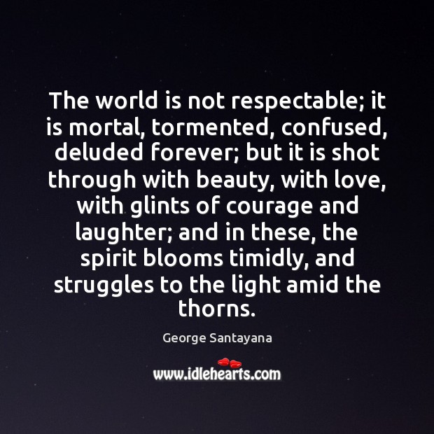 The world is not respectable; it is mortal, tormented, confused, deluded forever; George Santayana Picture Quote