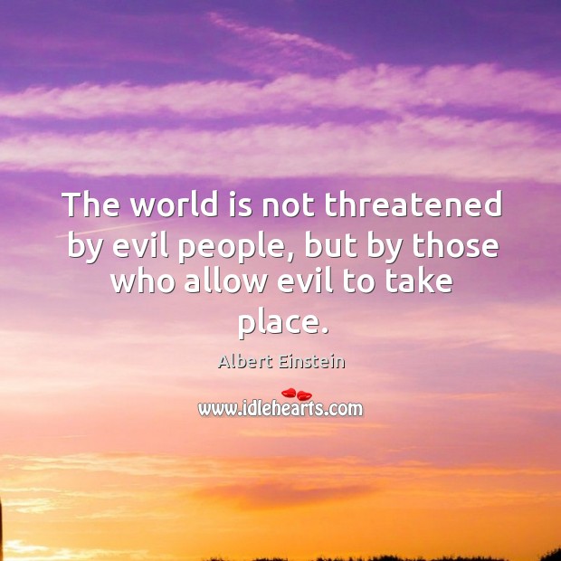 The world is not threatened by evil people, but by those who allow evil to take place. Image