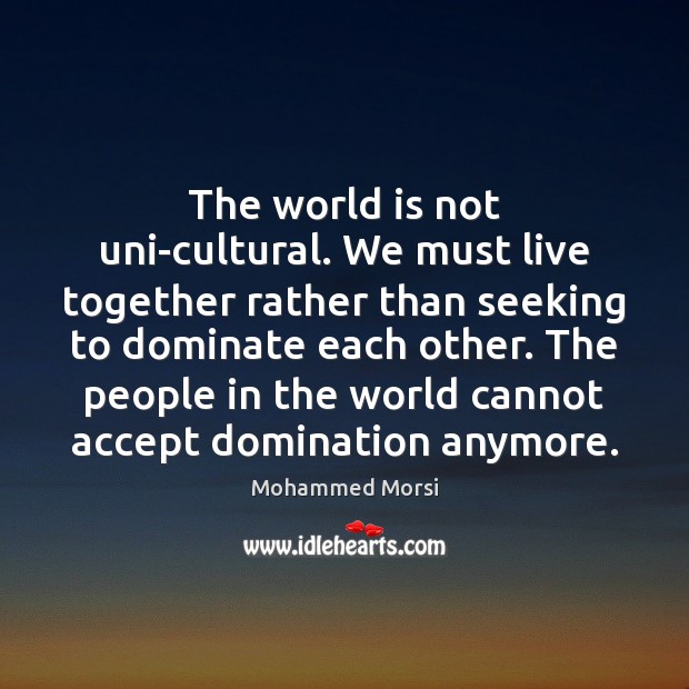 The world is not uni-cultural. We must live together rather than seeking Mohammed Morsi Picture Quote