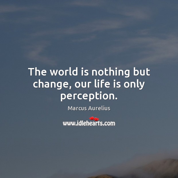 The world is nothing but change, our life is only perception. Marcus Aurelius Picture Quote