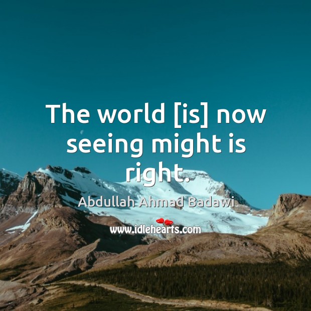 The world [is] now seeing might is right. Abdullah Ahmad Badawi Picture Quote