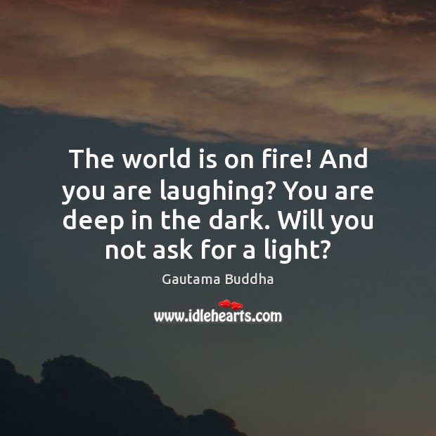 The world is on fire! And you are laughing? You are deep Gautama Buddha Picture Quote