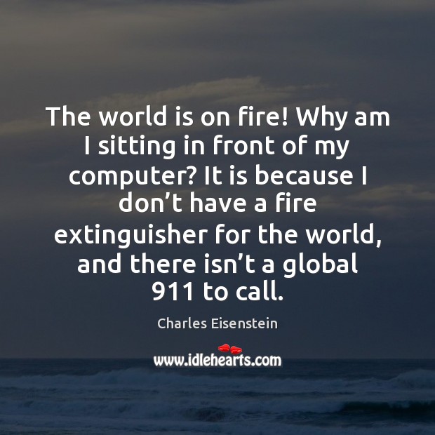 The world is on fire! Why am I sitting in front of Charles Eisenstein Picture Quote