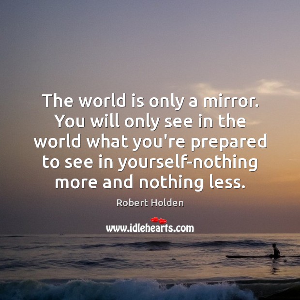 The world is only a mirror. You will only see in the Robert Holden Picture Quote