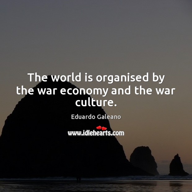 The world is organised by the war economy and the war culture. Eduardo Galeano Picture Quote