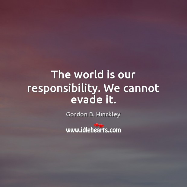 The world is our responsibility. We cannot evade it. Gordon B. Hinckley Picture Quote