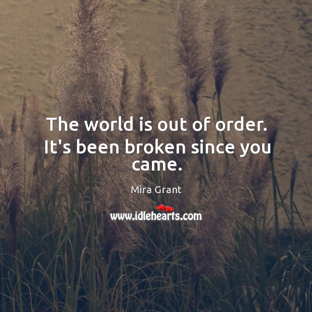 The world is out of order. It’s been broken since you came. Mira Grant Picture Quote