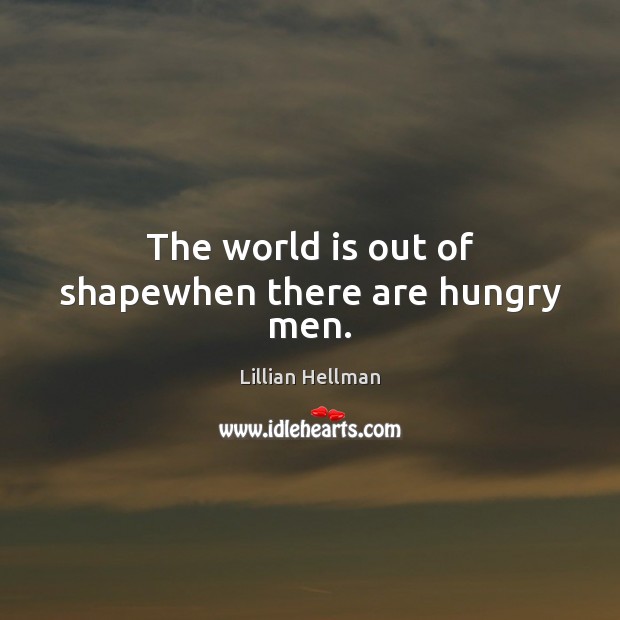 The world is out of shapewhen there are hungry men. Lillian Hellman Picture Quote
