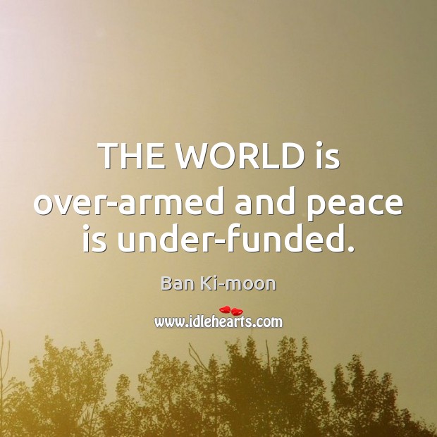 THE WORLD is over-armed and peace is under-funded. Ban Ki-moon Picture Quote