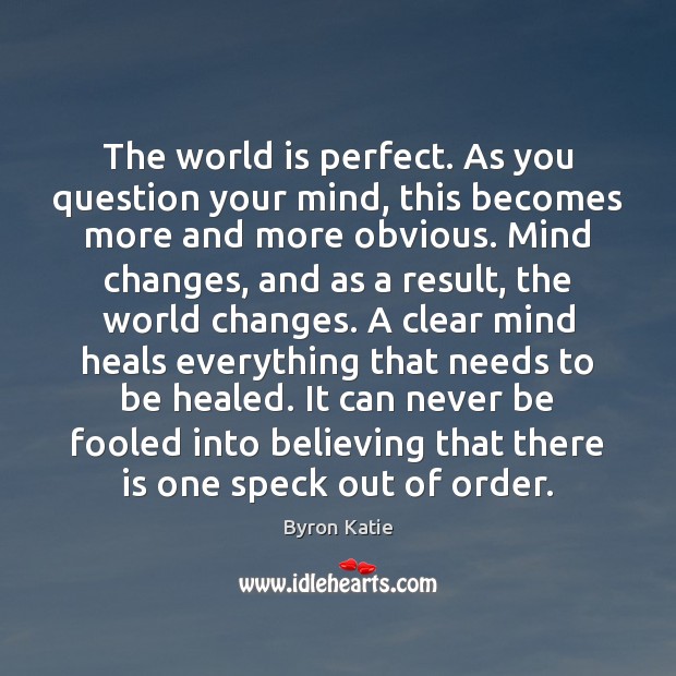 The world is perfect. As you question your mind, this becomes more 