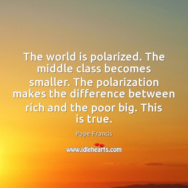 The world is polarized. The middle class becomes smaller. The polarization makes Pope Francis Picture Quote
