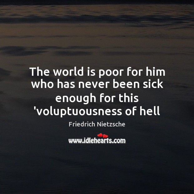 The world is poor for him who has never been sick enough for this ‘voluptuousness of hell Friedrich Nietzsche Picture Quote