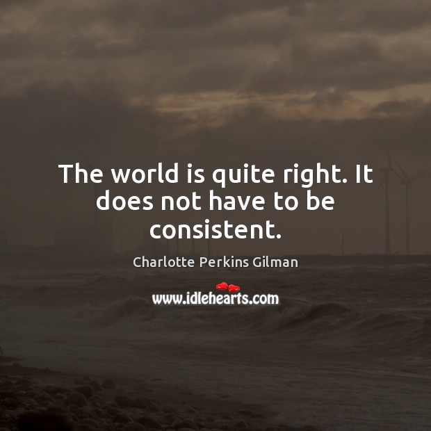 The world is quite right. It does not have to be consistent. Charlotte Perkins Gilman Picture Quote