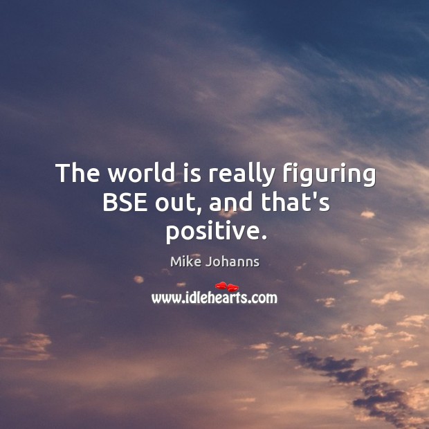 The world is really figuring BSE out, and that’s positive. Mike Johanns Picture Quote