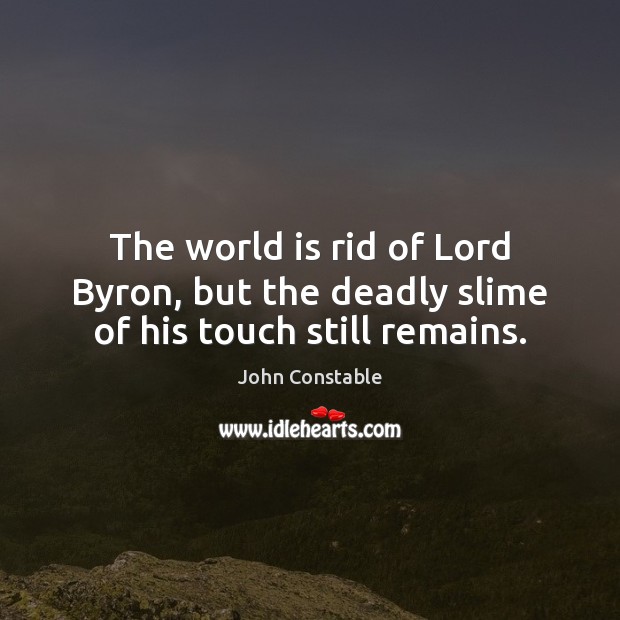 The world is rid of Lord Byron, but the deadly slime of his touch still remains. John Constable Picture Quote