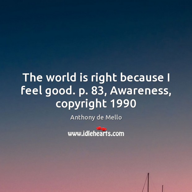 The world is right because I feel good. p. 83, Awareness, copyright 1990 Anthony de Mello Picture Quote