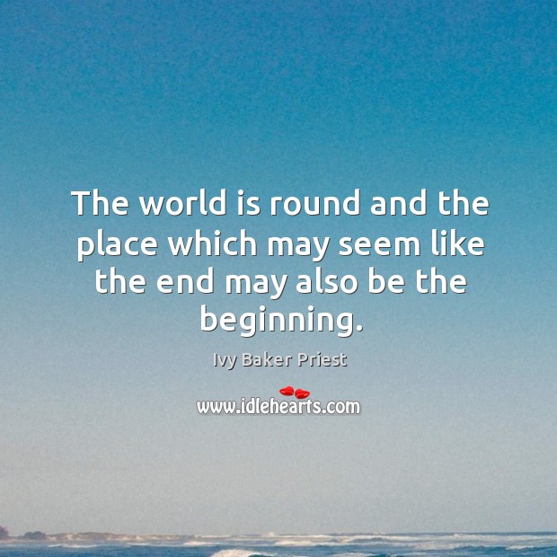 The world is round and the place which may seem like the end may also be the beginning. Ivy Baker Priest Picture Quote