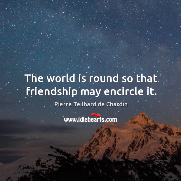 The world is round so that friendship may encircle it. Pierre Teilhard de Chardin Picture Quote
