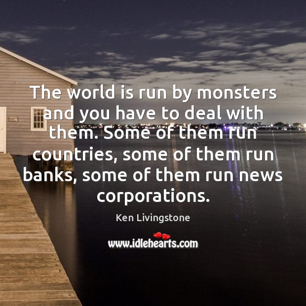The world is run by monsters and you have to deal with Ken Livingstone Picture Quote