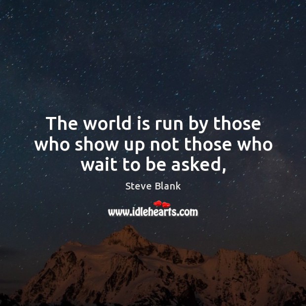 The world is run by those who show up not those who wait to be asked, Steve Blank Picture Quote