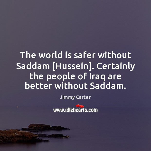 The world is safer without Saddam [Hussein]. Certainly the people of Iraq Jimmy Carter Picture Quote