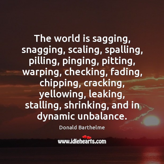 The world is sagging, snagging, scaling, spalling, pilling, pinging, pitting, warping, checking, Donald Barthelme Picture Quote