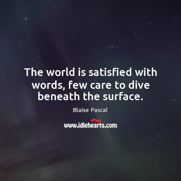The world is satisfied with words, few care to dive beneath the surface. Blaise Pascal Picture Quote