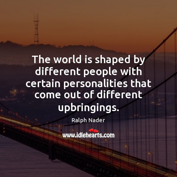 The world is shaped by different people with certain personalities that come Ralph Nader Picture Quote
