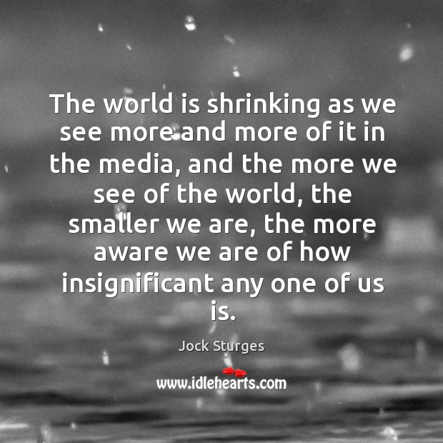 The world is shrinking as we see more and more of it in the media, and the more we see Jock Sturges Picture Quote