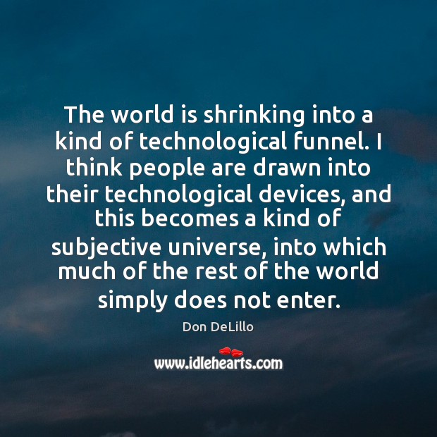 The world is shrinking into a kind of technological funnel. I think Don DeLillo Picture Quote