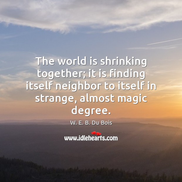 The world is shrinking together; it is finding itself neighbor to itself Image