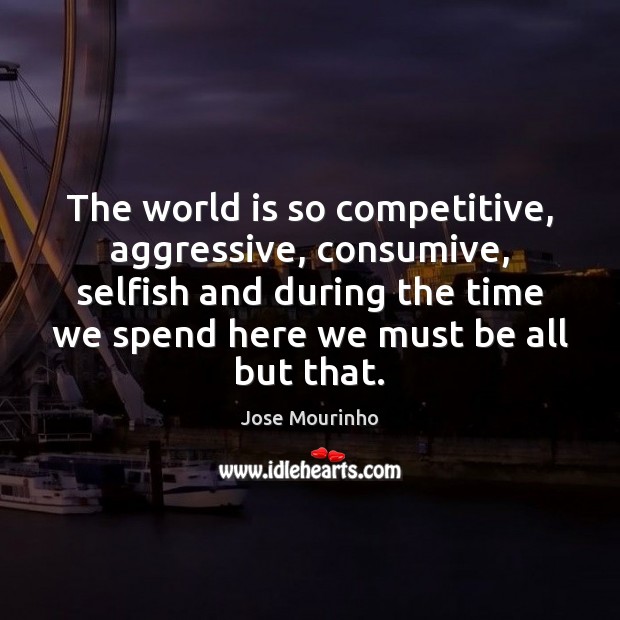 The world is so competitive, aggressive, consumive, selfish and during the time Jose Mourinho Picture Quote
