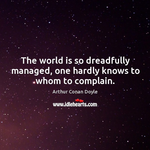 The world is so dreadfully managed, one hardly knows to whom to complain. Arthur Conan Doyle Picture Quote