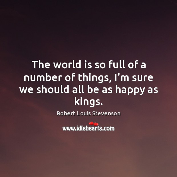 The world is so full of a number of things, I’m sure we should all be as happy as kings. Robert Louis Stevenson Picture Quote
