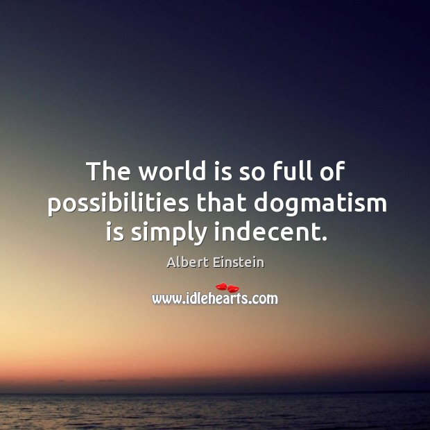 The world is so full of possibilities that dogmatism is simply indecent. Image