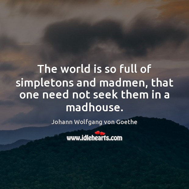 The world is so full of simpletons and madmen, that one need not seek them in a madhouse. Johann Wolfgang von Goethe Picture Quote