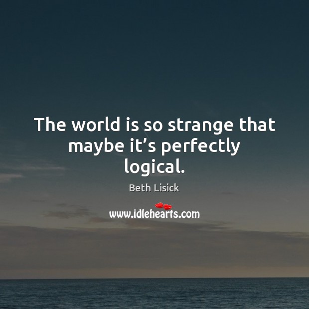 The world is so strange that maybe it’s perfectly logical. Image
